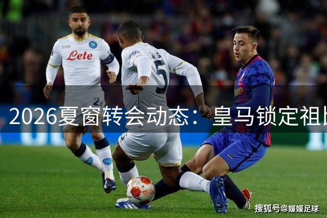 2026夏窗转会动态：皇马锁定祖比门迪 瓦尔迪或投铁锤帮